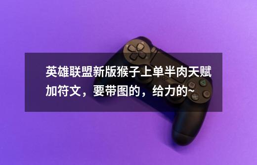 英雄联盟新版猴子上单半肉天赋加符文,要带图的,给力的~-第1张-游戏信息-龙启网