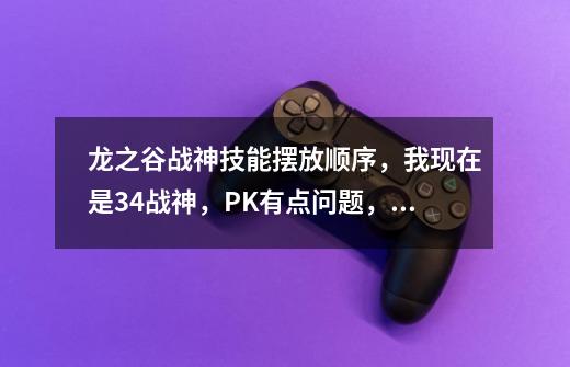 龙之谷战神技能摆放顺序，我现在是34战神，PK有点问题，老给人虐，CD等到我发疯，请问如何摆技能才会练击-第1张-游戏信息-龙启网