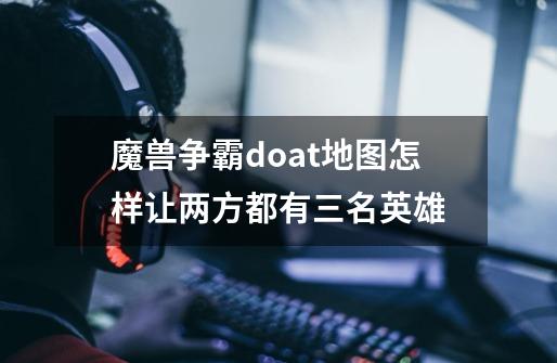 魔兽争霸doat地图怎样让两方都有三名英雄-第1张-游戏信息-龙启网