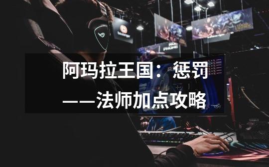 阿玛拉王国:惩罚——法师加点攻略-第1张-游戏信息-龙启网