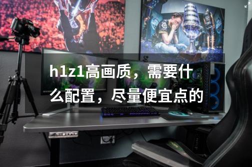 h1z1高画质，需要什么配置，尽量便宜点的-第1张-游戏信息-龙启网