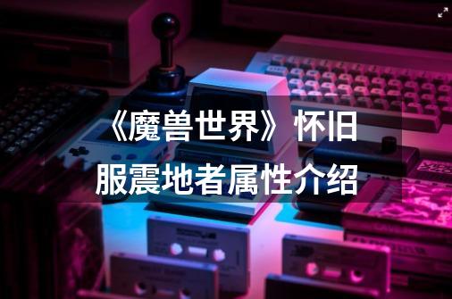 《魔兽世界》怀旧服震地者属性介绍-第1张-游戏信息-龙启网