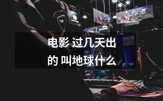 电影 过几天出的 叫地球什么-第1张-游戏信息-龙启网