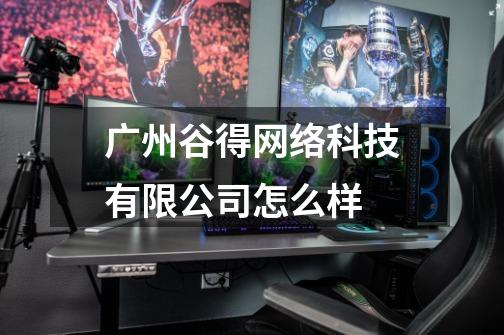 广州谷得网络科技有限公司怎么样-第1张-游戏信息-龙启网