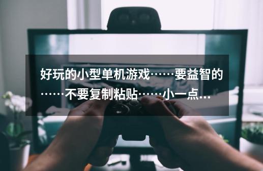 好玩的小型单机游戏……要益智的……不要复制粘贴……小一点的。-第1张-游戏信息-龙启网