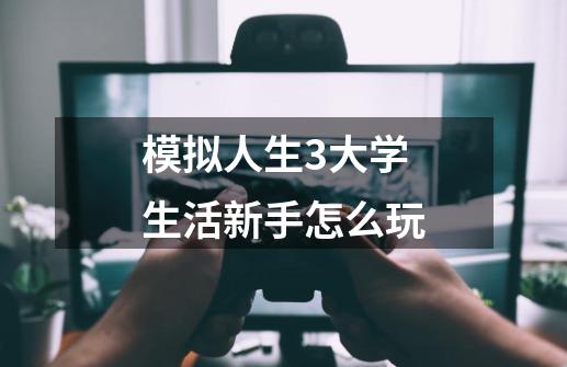 模拟人生3大学生活新手怎么玩-第1张-游戏信息-龙启网