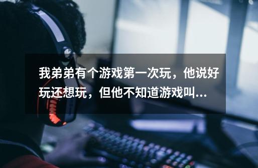 我弟弟有个游戏第一次玩，他说好玩还想玩，但他不知道游戏叫什么。各位哥哥姐姐知道要告诉我哦。-第1张-游戏信息-龙启网