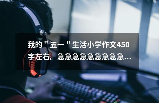 我的"五一"生活小学作文450字左右。急急急急急急急急急急!!,!,!!好的有加,加到100-第1张-游戏信息-龙启网