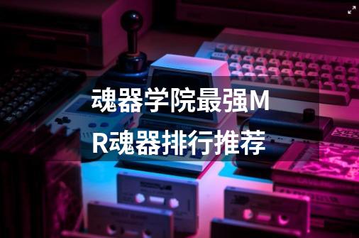 魂器学院最强MR魂器排行推荐-第1张-游戏信息-龙启网