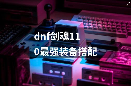 dnf剑魂110最强装备搭配-第1张-游戏信息-龙启网