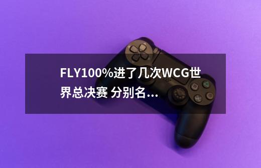 FLY100%进了几次WCG世界总决赛 分别名次-第1张-游戏信息-龙启网