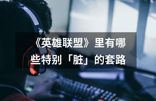 《英雄联盟》里有哪些特别「脏」的套路-第1张-游戏信息-龙启网