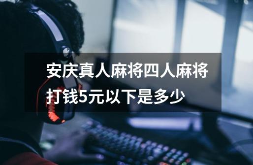安庆真人麻将四人麻将打钱5元以下是多少-第1张-游戏信息-龙启网