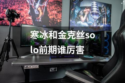 寒冰和金克丝solo前期谁厉害-第1张-游戏信息-龙启网
