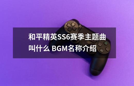 和平精英SS6赛季主题曲叫什么 BGM名称介绍-第1张-游戏信息-龙启网