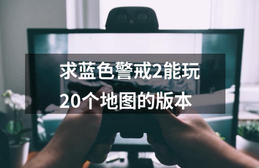 求蓝色警戒2能玩20个地图的版本-第1张-游戏信息-龙启网