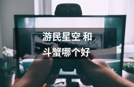 游民星空 和斗蟹哪个好-第1张-游戏信息-龙启网