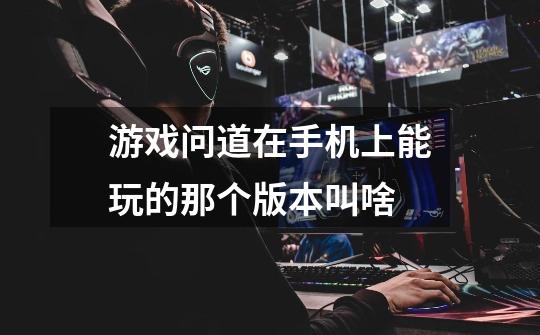 游戏问道在手机上能玩的那个版本叫啥-第1张-游戏信息-龙启网