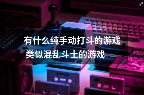 有什么纯手动打斗的游戏 类似混乱斗士的游戏-第1张-游戏信息-龙启网