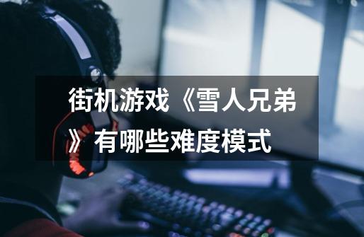 街机游戏《雪人兄弟》有哪些难度模式-第1张-游戏信息-龙启网