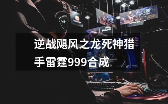 逆战飓风之龙死神猎手雷霆999合成-第1张-游戏信息-龙启网