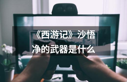 《西游记》沙悟净的武器是什么-第1张-游戏信息-龙启网