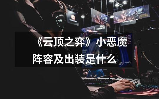 《云顶之弈》小恶魔阵容及出装是什么-第1张-游戏信息-龙启网