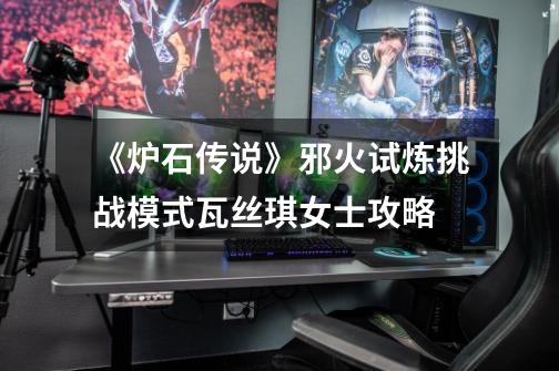 《炉石传说》邪火试炼挑战模式瓦丝琪女士攻略-第1张-游戏信息-龙启网