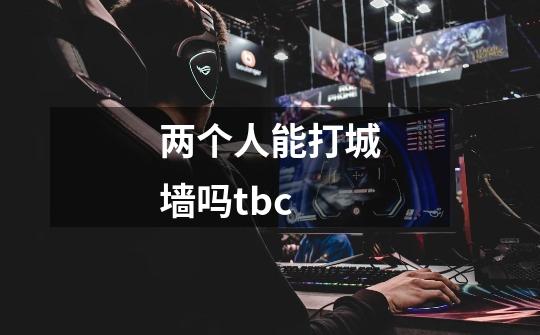 两个人能打城墙吗tbc-第1张-游戏信息-龙启网