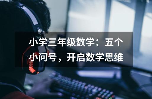 小学三年级数学:五个小问号,开启数学思维-第1张-游戏信息-龙启网