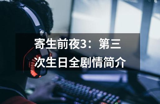 寄生前夜3:第三次生日全剧情简介-第1张-游戏信息-龙启网