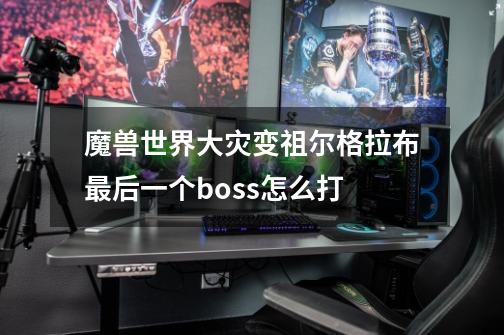 魔兽世界大灾变祖尔格拉布最后一个boss怎么打-第1张-游戏信息-龙启网