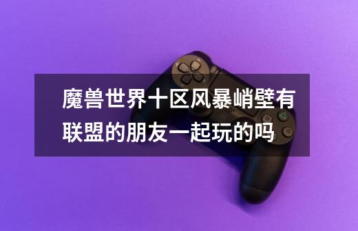 魔兽世界十区风暴峭壁..有联盟的朋友一起玩的吗-第1张-游戏信息-龙启网