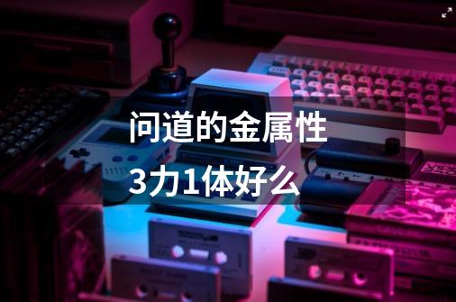 问道的金属性3力1体好么-第1张-游戏信息-龙启网