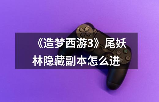 《造梦西游3》尾妖林隐藏副本怎么进-第1张-游戏信息-龙启网