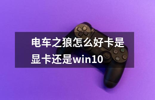 电车之狼怎么好卡是显卡还是win10-第1张-游戏信息-龙启网