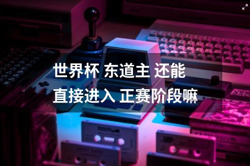世界杯 东道主 还能直接进入 正赛阶段嘛-第1张-游戏信息-龙启网