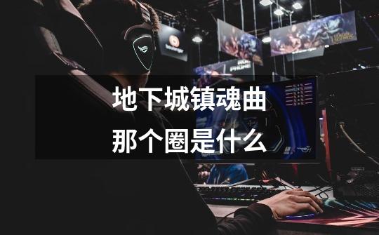 地下城镇魂曲那个圈是什么-第1张-游戏信息-龙启网