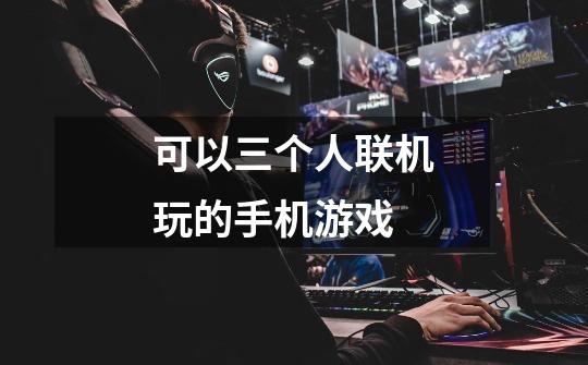 可以三个人联机玩的手机游戏-第1张-游戏信息-龙启网
