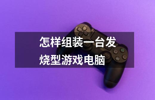怎样组装一台发烧型游戏电脑-第1张-游戏信息-龙启网