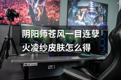 阴阳师苍风一目连孽火凌纱皮肤怎么得-第1张-游戏信息-龙启网