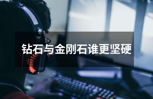 钻石与金刚石谁更坚硬-第1张-游戏信息-龙启网