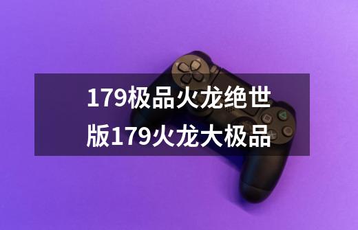 179极品火龙绝世版179火龙大极品-第1张-游戏信息-龙启网