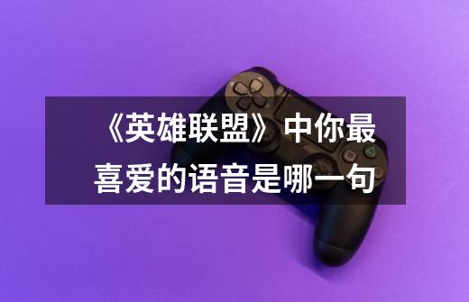 《英雄联盟》中你最喜爱的语音是哪一句-第1张-游戏信息-龙启网