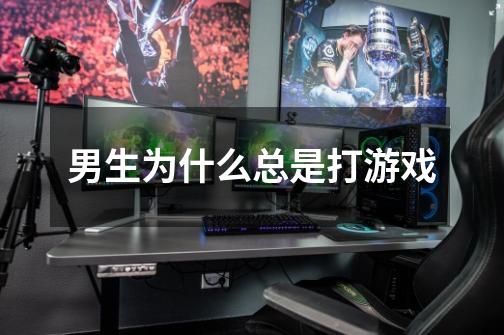 男生为什么总是打游戏-第1张-游戏信息-龙启网