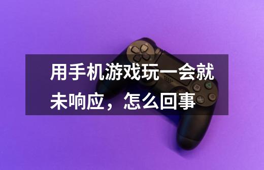 用手机游戏玩一会就未响应,怎么回事-第1张-游戏信息-龙启网