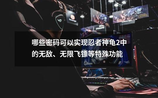 哪些密码可以实现忍者神龟2中的无敌、无限飞镖等特殊功能-第1张-游戏信息-龙启网