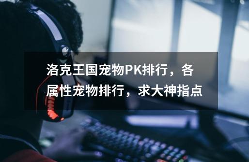 洛克王国宠物PK排行,各属性宠物排行,求大神指点-第1张-游戏信息-龙启网