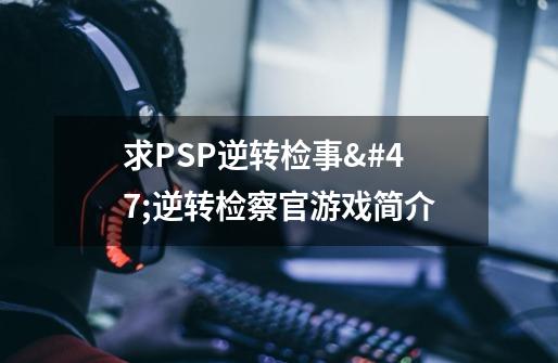 求PSP逆转检事/逆转检察官游戏简介-第1张-游戏信息-龙启网