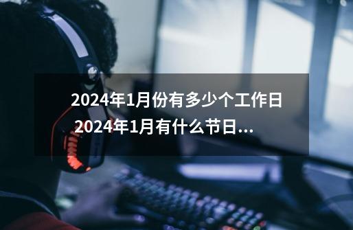 2024年1月份有多少个工作日 2024年1月有什么节日和纪念日呢-第1张-游戏信息-龙启网